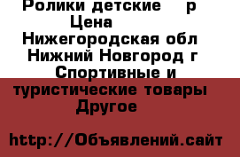 Ролики детские 33 р › Цена ­ 100 - Нижегородская обл., Нижний Новгород г. Спортивные и туристические товары » Другое   